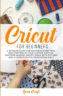 Image for Cricut For Beginners : A Detailed Guide for Mastering every Tool and Function of Your Cutting Machine. Discover Amazing Project Ideas with Pictures and Illustration for Your Design Space