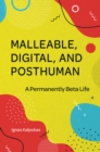 Image for Malleable, digital, and posthuman: a permanently beta life