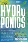 Image for Hydroponics : The Beginners Guide For Creative People On How To Build A Hydroponic Garden System For Grow Vegetables Plants And Fruits In Water, Without Soil
