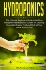 Image for Hydroponics : The Ultimate Beginner&#39;s Guide to Build an Inexpensive Hydroponics Garden for Growing Vegetable, Organic Fruit and Herb at Your Home Without Soil
