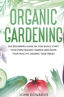 Image for Organic Gardening : The Beginners Guide on How Easily Start Your Own Organic Garden and Grow Your Healthy Organic Vegetables