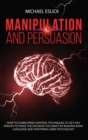Image for Manipulation and Persuasion : How to Learn Mind Control Techniques to Get Any Person to Make the Decision You Want by Reading Body Language and Mastering Dark Psychology