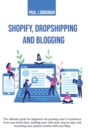 Image for Shopify, Dropshipping and Blogging : The Ultimate Guide for Beginners for Growing Your E-Commerce from Your Home Base, Building Your Web Store Step by Step, and Increasing Your Passive Income with You