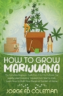 Image for How To Grow Marijuana : The Complete Beginners Guide from A to Z to Cultivate Top Quality Weed Indoors or Outdoors from Start to Finish. Learn How to Build Your Personal Garden at Home