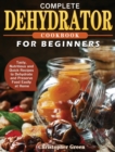 Image for Complete Dehydrator Cookbook for Beginners : Tasty, Nutritious and Quick Recipes to Dehydrate and Preserve Food Easily at Home