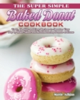 Image for The Super Simple Baked Donut Cookbook : Tasty, Healthy and Easy Recipes to to Sweeten Your Day by Make Sweet and Mouthwatering Donuts at Home