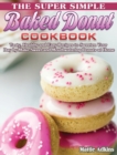 Image for The Super Simple Baked Donut Cookbook : Tasty, Healthy and Easy Recipes to to Sweeten Your Day by Make Sweet and Mouthwatering Donuts at Home