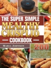 Image for The Super Simple Mealthy Crisplid cookbook : 200 Delicious and Healthy Recipes for Your Pressure Cooker And Air Fryer Crisplid