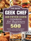 Image for The Basic Geek Chef Air Fryer Oven Cookbook for Beginners : 500 Delicious, Easy &amp; Healthy Recipes to Fry, Roast, Bake and More