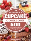 Image for The Beginner&#39;s Cupcake Cookbook : 500 Tasty and Unique Recipes for Everyone Around the World