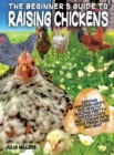 Image for The Beginner&#39;s Guide to Raising Chickens : Keeping Chickens Happy and Healthy, Building Pretty Chicken Coops And Cooking With Your Fresh Eggs And Meat.