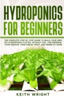 Image for Hydroponics for Beginners : The Complete Step by Step Guide to Build Your Own DIY Hydroponics System, without Soil, for Growing Your Organic Vegetables, Fruit, and Herbs at Home