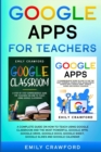 Image for Google Apps for Teachers : A Complete Guide On How to Teach using Google Classroom and the most powerful Google Apps: Google Drive, Google Docs, Google Sheet, Google Slides and Google Calendar