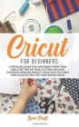 Image for Cricut For Beginners : A Detailed Guide for Mastering every Tool and Function of Your Cutting Machine. Discover Amazing Project Ideas with Pictures and Illustration for Your Design Space
