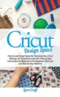 Image for Cricut Design Space : How to use Design Space for Improving Your Cricut Makings. An Illustrated Guide with Step by Step Instructions for Beginners with Keyboard Shortcuts and Tools for Your Machine