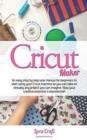 Image for Cricut Maker : An easy step by step user manual for beginners to start using your Cricut machine so you can take on virtually any project you can imagine. Now your creative potential is exponential!