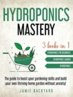 Image for Hydroponics Mastery : Hydroponics For Beginners + Hydroponics Garden + Hydroponics. The guide to boost your gardening skills and build your own thriving home garden without anxiety!
