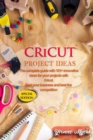 Image for Cricut Project Ideas : The Complete Guide with 101+ Innovative Ideas for Your Projects with Cricut. Start Your Business and Beat the Competition