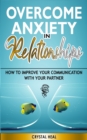 Image for Overcome Anxiety in Relationships : How to Improve Your Communication with Your Partner, Eliminate Fear and Insecurity in Your Relationships, Cure Codependency, Stop Negative Thinking and Overcome Jea