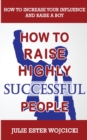 Image for How to Raise Highly Successful People : How to Increase your Influence and Raise a Boy, Break Free of the Overparenting Trap and Prepare Kids for Success! Learn How Successful People Lead!