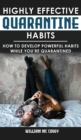 Image for Highly Effective Quarantine Habits : How to Develop Powerful Habits While You&#39;re Quarantined. Positive Habits, Quarantine Routine and Productive Things to Do to Manage Stress During Lockdown Isolation