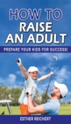 Image for How to Raise an Adult : Prepare Your Kid for Success! How to Raise a Boy, Break Free of the Overparenting Trap, Increase your Influence with The Power of Connection to Build Good Men