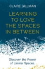 Image for Learning to love the spaces in between  : discover the power of liminal spaces