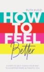 Image for How to feel better  : 4 steps to self-coach your way to a happier more authentic you