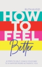 Image for How to feel better  : 4 steps to self-coach your way to a happier more authentic you