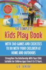 Image for The Complete Kids Play Book With 360 Games And Exercises To Do With Your Children At Home And Outdoors : Strengthen The Relationship With Your Child. Suitable For Children Ages From 0 To 12 Years