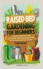 Image for Raised Bed Gardening for Beginners : A DIY Guide with Everything You Need to Know to Build and Support Your Own Thriving and Organic Home Garden and Be Able to Enjoy Its Fruits, Flowers, and Vegetable