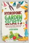 Image for Hydroponic Garden Secrets : The Complete DIY Guide for Beginners to Learn How to Build A System to Grow Plants, Vegetables, And Fruits at Home (Indoor and Outdoor)
