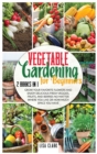 Image for Vegetable Gardening For Beginners : 2 Books in 1: Grow Your Favorite Flowers and Enjoy Delicious Fresh Veggies, Fruits, and Berries No Matter Where You Live or How Much Space You Have.