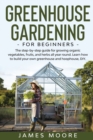 Image for Greenhouse Gardening for Beginners : The Step By Step Guide For Growing Organic Vegetables, Fruits and Herbs All Year Round. Learn How To Build Your Own Greenhouse and Hoophouse, DIY