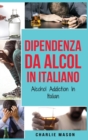 Image for Dipendenza da Alcol In Italiano/ Alcohol Addiction In Italian : Come Smettere di Bere e Riprendersi dalla Dipendenza dall&#39;Alcol
