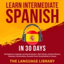 Image for Learn Intermediate Spanish In 30 Days: The Beginners Language Learning Accelerator- Short Stories, Common Phrases, Grammar, Conversations, Essential Travel Terms&amp; Words In Context