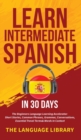 Image for Learn Intermediate Spanish In 30 Days : The Beginners Language Learning Accelerator- Short Stories, Common Phrases, Grammar, Conversations, Essential Travel Terms&amp; Words In Context