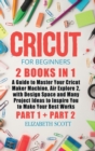 Image for Cricut for Beginners : 2 Books in 1: A Guide to Master Your Cricut Maker Machine, Air Explore 2, with Design Space and Many Project Ideas to Inspire You to Make Your Best Works (Part 1 and Part 2)