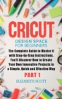 Image for Cricut Design Space for Beginners : The Complete Guide to Master it with Step-by-Step Instructions. You&#39;ll Discover How to Create Your Own Innovative Projects in a Simple, Quick and Effective Way (Par