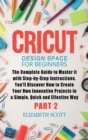 Image for Cricut Design Space for Beginners : The Complete Guide to Master it with Step-by-Step Instructions. You&#39;ll Discover How to Create Your Own Innovative Projects in a Simple and Effective Way (Part 2)