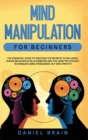Image for Mind Manipulation for Beginners : The Essential Guide to Discover The Secrets to Influence Human Behavior in Relationships and The Dark Psychology Techniques Using Persuasion, NLP and Empathy