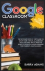 Image for Google Classroom for Teachers : The ultimate step by step guide to setup your virtual classroom with tips and tricks and the benefits from distance learning for students and teachers