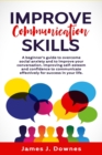 Image for Improve Communication Skills : A Beginner&#39;s Guide to Overcome Social Anxiety and to Improve Your Conversation; Improving Self-Esteem and Confidence to Communicate Effectively for Success in Your Life.