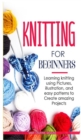 Image for Knitting for Beginners : Learning knitting using pictures, illustration, and easy patterns to create amazing projects