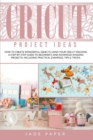 Image for Cricut project ideas : How to Create Wonderful Objects Using your Cricut Machine. A Step-by-Step Guide to Beginners and Advanced Amazing Projects; Including Practical Examples, Tips &amp; Tricks.