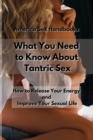Image for What You Need to Know About Tantric Sex : How to Release Your Energy and Improve Your Sexual Life