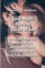 Image for Your Myth-Busting Guide to Sex : How to Enjoy the Benefits of Sex with Useful Tips, Life Habits and Dirty Talk Guidelines