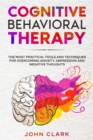 Image for Cognitive Behavioral Therapy : The Most Practical Tools and Techniques for Overcoming Anxiety, Depression and Negative Thoughts.