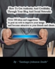 Image for How To Get Authority And Credibility Through Your Blog And Social Networks : Over 100 Ideas And Suggestions To Post On Web To Improve Your Image And Become Attractive To Your Friends And Clients.