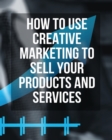 Image for How to Use Creative Marketing to Sell Your Products and Services : This Book Will Teach You How To Get More Clients And Grow Your Business! (You Will Find 3 Manuscripts As Bonus Inside This Book)